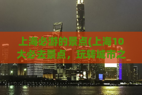 上海必游的景点(上海10大必去景点，玩转城市之最！)