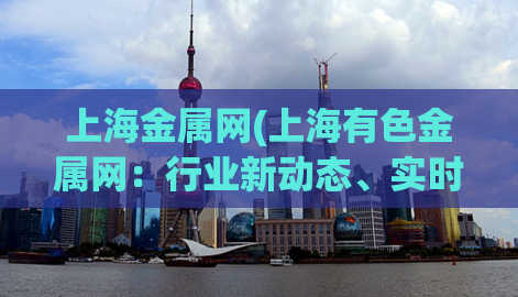 上海金属网(上海有色金属网：行业新动态、实时行情！)