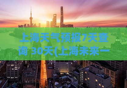 上海天气预报7天查询 30天(上海未来一个月的天气如何？看这里7天预报！)