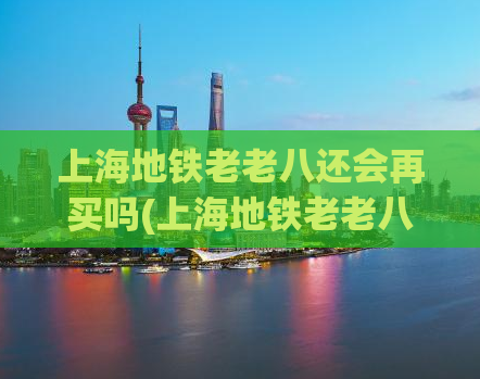 上海地铁老老八还会再买吗(上海地铁老老八未来是否还会继续购买？)