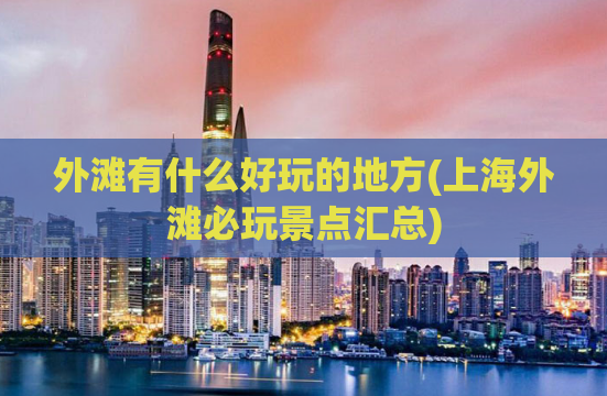 外滩有什么好玩的地方(上海外滩必玩景点汇总)