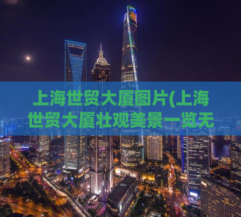 上海世贸大厦图片(上海世贸大厦壮观美景一览无余)
