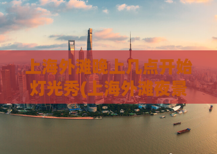 上海外滩晚上几点开始灯光秀(上海外滩夜景灯光秀什么时候开始？)
