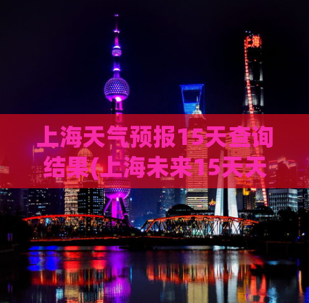 上海天气预报15天查询结果(上海未来15天天气预报，详细了解天气状况就来看！)
