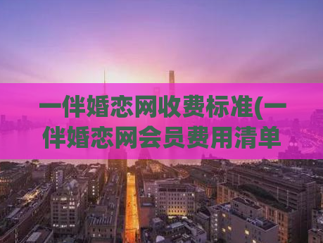 一伴婚恋网收费标准(一伴婚恋网会员费用清单及优惠套餐介绍)