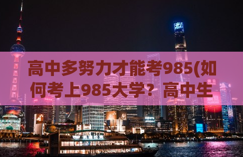 高中多努力才能考985(如何考上985大学？高中生必须掌握的方法！)