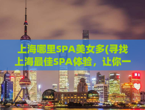上海哪里SPA美女多(寻找上海最佳SPA体验，让你一次爽到底！)
