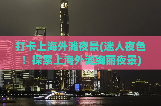 打卡上海外滩夜景(迷人夜色！探索上海外滩绚丽夜景)