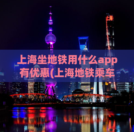 上海坐地铁用什么app有优惠(上海地铁乘车优惠APP推荐)