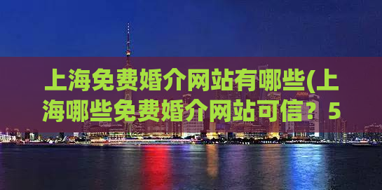 上海免费婚介网站有哪些(上海哪些免费婚介网站可信？50家推荐！)