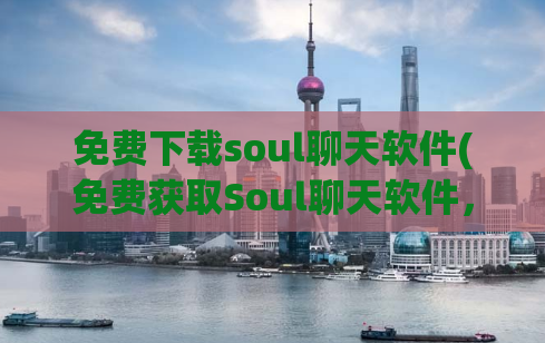 免费下载soul聊天软件(免费获取Soul聊天软件，轻松畅聊)