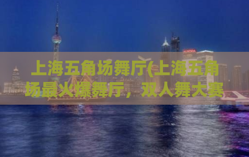 上海五角场舞厅(上海五角场最火爆舞厅，双人舞大赛正在火热报名啦！)