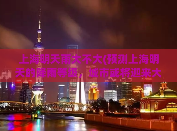 上海明天雨大不大(预测上海明天的降雨等级，城市或将迎来大雨)