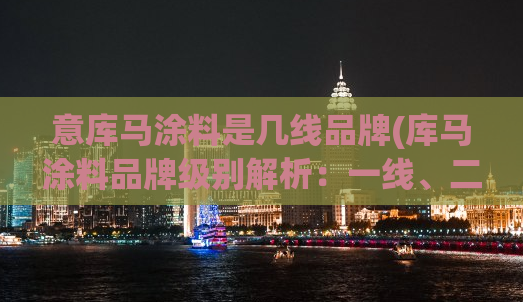 意库马涂料是几线品牌(库马涂料品牌级别解析：一线、二线还是三线？)