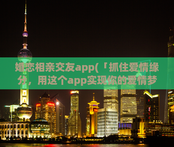 婚恋相亲交友app(「抓住爱情缘分，用这个app实现你的爱情梦想」)