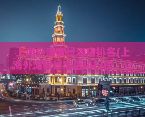 上海外滩夜景酒店排名(上海外滩夜景酒店排行榜，让你畅享浪漫之夜！)