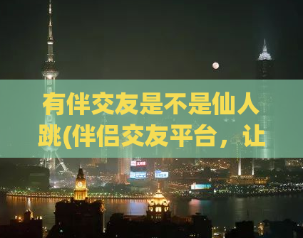 有伴交友是不是仙人跳(伴侣交友平台，让你找到自己的“仙人跳”)