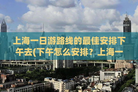 上海一日游路线的最佳安排下午去(下午怎么安排？上海一日游攻略推荐！)