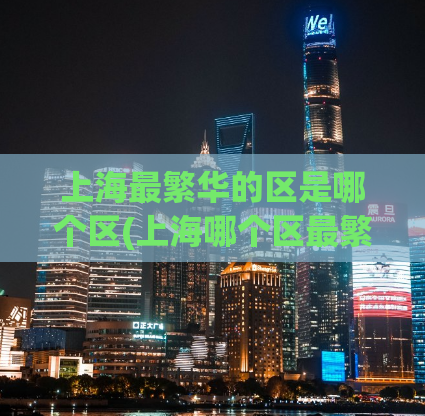 上海最繁华的区是哪个区(上海哪个区最繁华？50字以内)