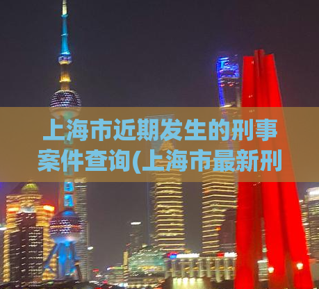 上海市近期发生的刑事案件查询(上海市最新刑事案件汇总！)
