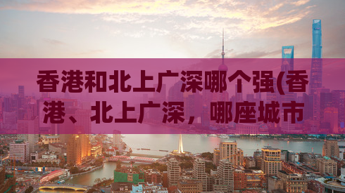 香港和北上广深哪个强(香港、北上广深，哪座城市更强？)