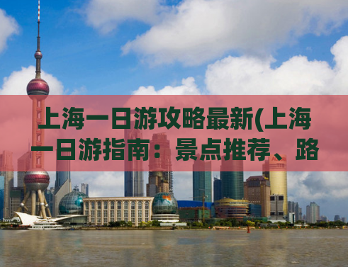 上海一日游攻略最新(上海一日游指南：景点推荐、路线安排及必知贴士)