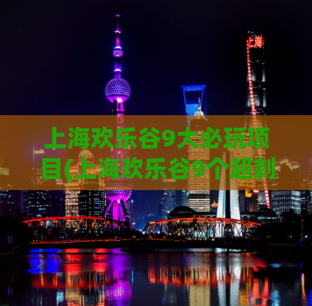 上海欢乐谷9大必玩项目(上海欢乐谷9个超刺激项目，玩遍乐透世界！)