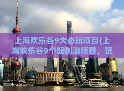 上海欢乐谷9大必玩项目(上海欢乐谷9个超刺激项目，玩遍乐透世界！)