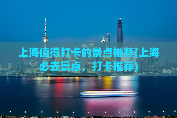 上海值得打卡的景点推荐(上海必去景点，打卡推荐)