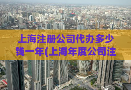 上海注册公司代办多少钱一年(上海年度公司注册办理费用是多少？)