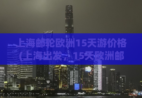 上海邮轮欧洲15天游价格(上海出发，15天欧洲邮轮游价格及行程全解析！)