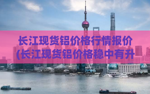 长江现货铝价格行情报价(长江现货铝价格稳中有升，市场报价持续上涨)