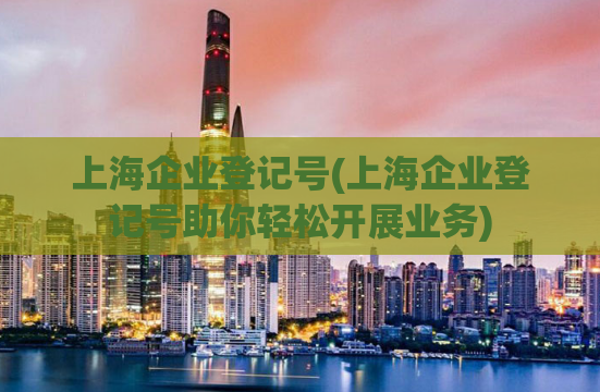 上海企业登记号(上海企业登记号助你轻松开展业务)