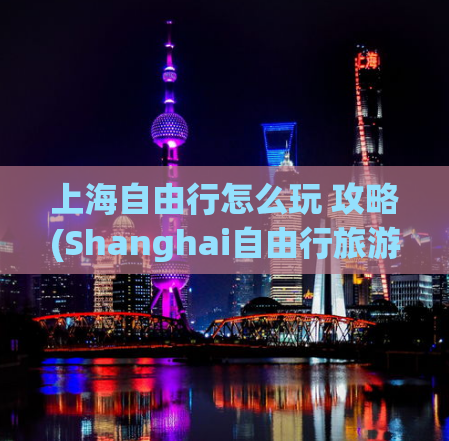 上海自由行怎么玩 攻略(Shanghai自由行旅游攻略)