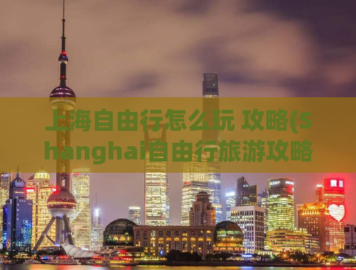 上海自由行怎么玩 攻略(Shanghai自由行旅游攻略)