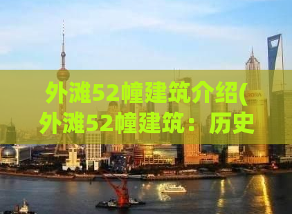 外滩52幢建筑介绍(外滩52幢建筑：历史与现代融合的地标建筑)