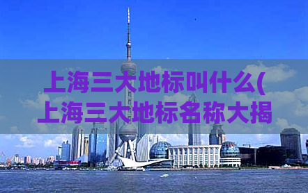 上海三大地标叫什么(上海三大地标名称大揭秘，你知道几个？)