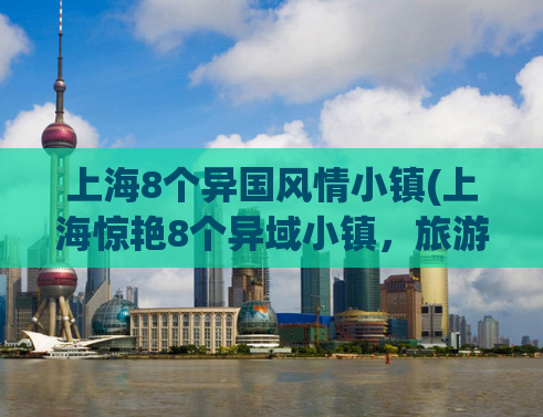 上海8个异国风情小镇(上海惊艳8个异域小镇，旅游盛宴引爆你的味蕾！)