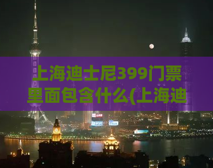 上海迪士尼399门票里面包含什么(上海迪士尼门票399元，包含哪些项目？)