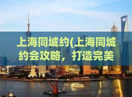 上海同城约(上海同城约会攻略，打造完美约会体验)