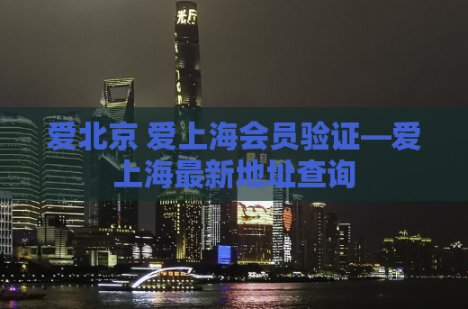 爱北京 爱上海会员验证—爱上海最新地址查询