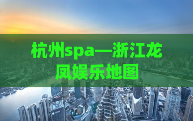 杭州spa—浙江龙凤娱乐地图