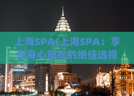 上海SPA(上海SPA：享受身心放松的绝佳选择)