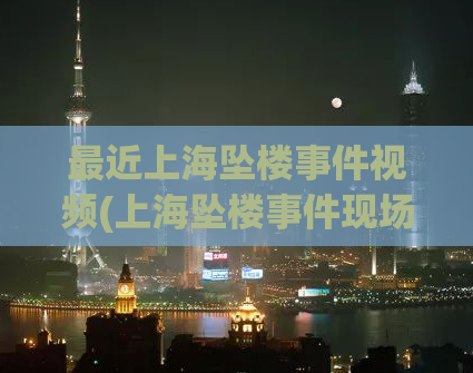 最近上海坠楼事件视频(上海坠楼事件现场视频曝光！这是真相。)