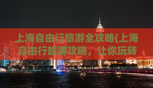 上海自由行旅游全攻略(上海自由行旅游攻略，让你玩转城市之花)