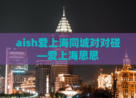 aish爱上海同城对对碰—爱上海思思