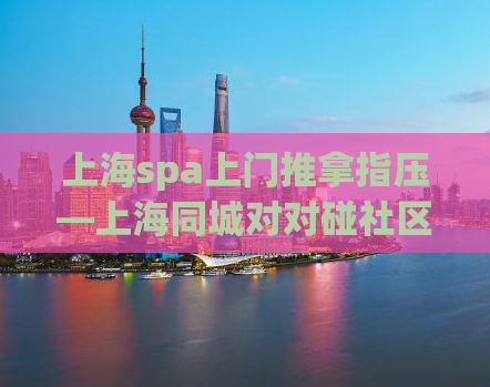 上海spa上门推拿指压—上海同城对对碰社区