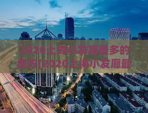 2020上海小发廊最多的地方(2020上海小发廊最繁华区域汇总)