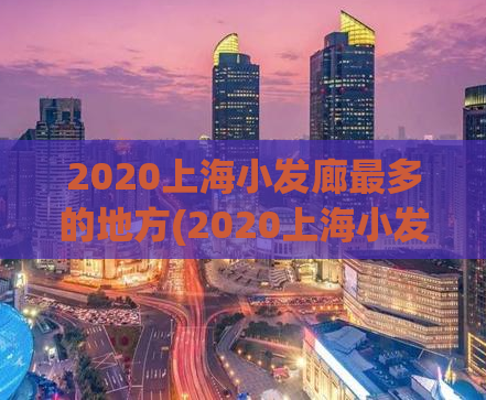 2020上海小发廊最多的地方(2020上海小发廊最繁华区域汇总)