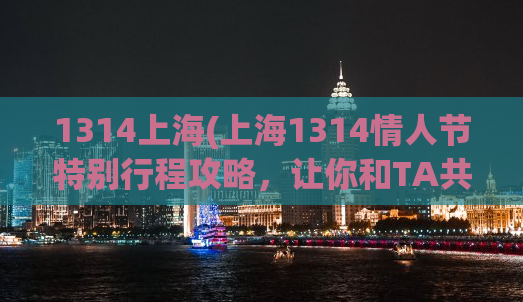 1314上海(上海1314情人节特别行程攻略，让你和TA共度浪漫时光)